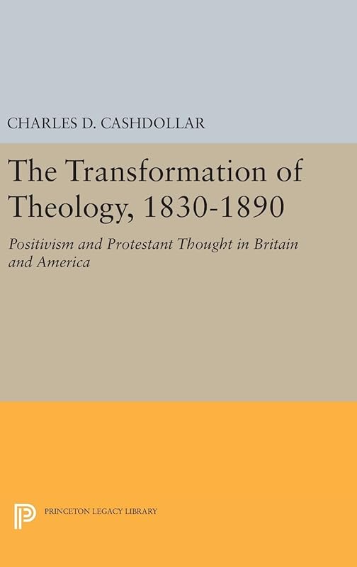 The Transformation of Theology, 1830-1890: Positivism and Protestant Thought in Britain and America (Princeton Legacy Library) by Charles D. Cashdollar