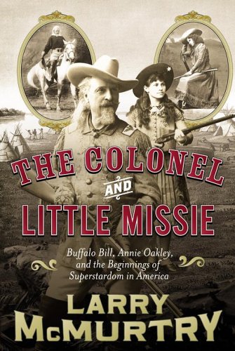 The Colonel and Little Missie: Buffalo Bill, Annie Oakley, and the Beginnings of Superstardom in America by Larry McMurtry