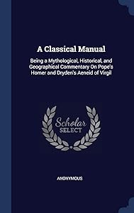 A Classical Manual: Being a Mythological, Historical, and Geographical Commentary On Pope's Homer and Dryden's Aeneid of Virgil