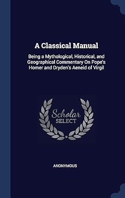 A Classical Manual: Being a Mythological, Historical, and Geographical Commentary On Pope's Homer and Dryden's Aeneid of Virgil