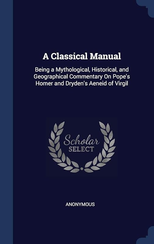 A Classical Manual: Being a Mythological, Historical, and Geographical Commentary On Pope's Homer and Dryden's Aeneid of Virgil by Anonymous