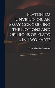 Platonism Unveil'd, or, An Essay Concerning the Notions and Opinions of Plato ... in Two Parts by Matthieu D Ca 1699 Souverain