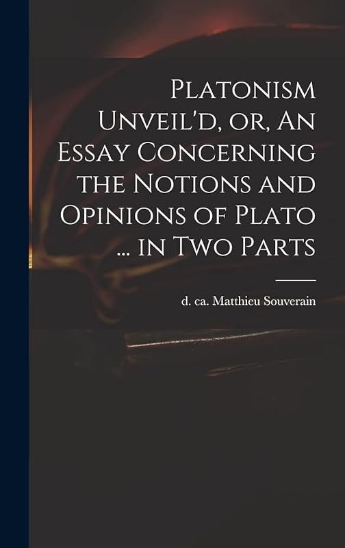 Platonism Unveil'd, or, An Essay Concerning the Notions and Opinions of Plato ... in Two Parts by Matthieu D Ca 1699 Souverain