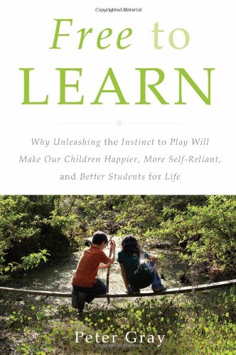 Free to Learn: Why Unleashing the Instinct to Play Will Make Our Children Happier, More Self-Reliant, and Better Students for Life by Peter Gray