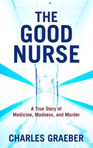 The Good Nurse: A True Story of Medicine, Madness, and Murder by Charles Graeber