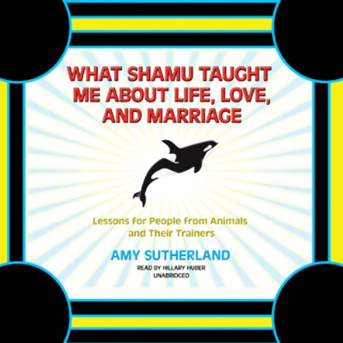 What Shamu Taught Me about Life, Love, and Marriage: Lessons for People from Animals by Amy Sutherland