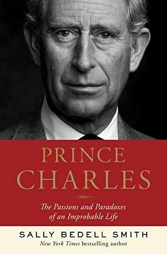 Prince Charles: The Passions and Paradoxes of an Improbable Life by Sally Bedell Smith