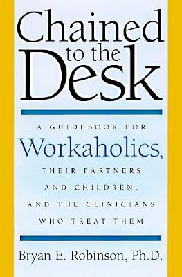 Chained to the Desk: A Guidebook for Workaholics, Their Partners and Children, and the Clinicians Who Treat Them