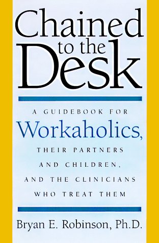 Chained to the Desk: A Guidebook for Workaholics, Their Partners and Children, and the Clinicians Who Treat Them by Bryan E. Robinson