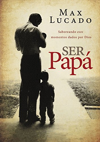 Ser pap&aacute;: Saboreando esos momentos dados por Dios by Max Lucado