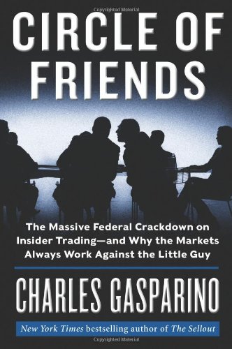 Circle of Friends: The Massive Federal Crackdown on Insider Trading---and Why the Markets Always Work Against the Little Guy by Charles Gasparino