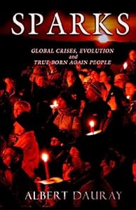 Sparks: Global Crises, Evolution And True Born Again People by Albert J. Dauray