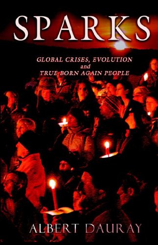 Sparks: Global Crises, Evolution And True Born Again People by Albert J. Dauray