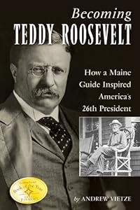 Becoming Teddy Roosevelt: How a Maine Guide Inspired America's 26th President