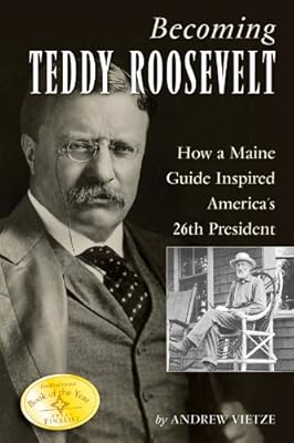 Becoming Teddy Roosevelt: How a Maine Guide Inspired America's 26th President
