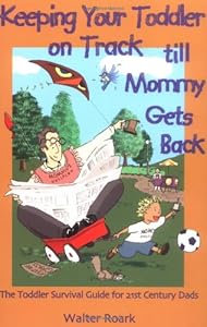 Keeping Your Toddler on Track till Mommy Gets Back: The Toddler Survival Guide for 21st-Century Dads by Walter Roark