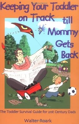 Keeping Your Toddler on Track till Mommy Gets Back: The Toddler Survival Guide for 21st-Century Dads