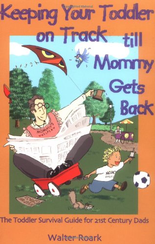 Keeping Your Toddler on Track till Mommy Gets Back: The Toddler Survival Guide for 21st-Century Dads by Walter Roark
