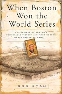 When Boston Won the World Series: A Chronicle of Boston's Remarkable Victory in the First Modern World Series of 1903 by Bob Ryan