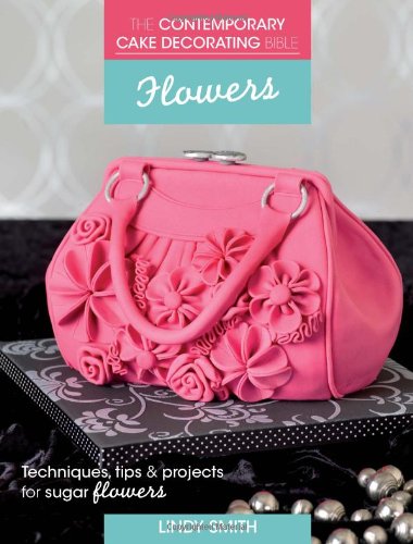 The Contemporary Cake Decorating Bible - Flowers: Techniques, Tips &amp; Projects for Floral Cakes by Lindy Smith