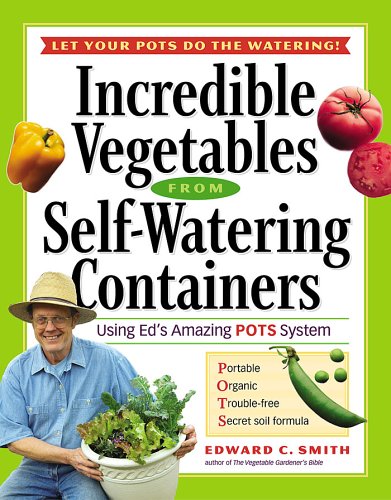 Incredible Vegetables from Self-Watering Containers: Using Ed's Amazing POTS System by Edward C. Smith