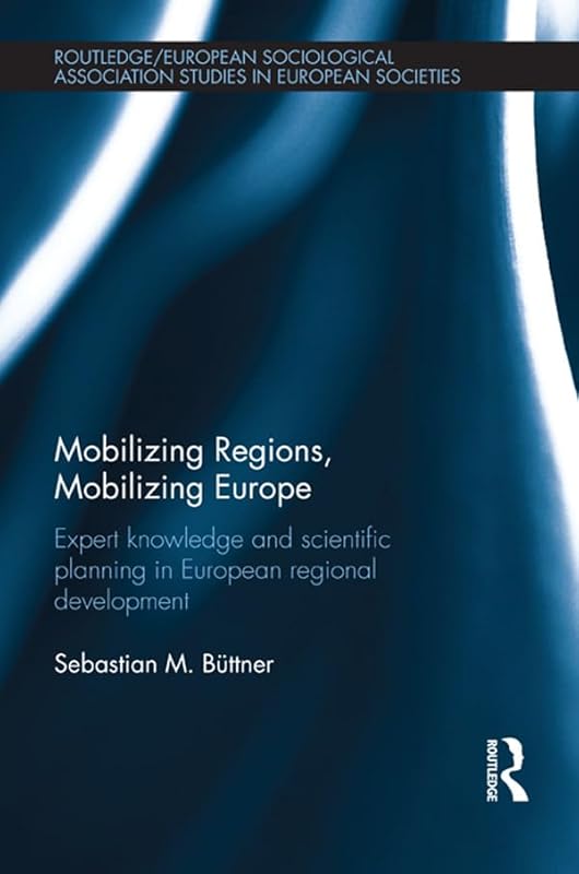 Mobilizing Regions, Mobilizing Europe: Expert Knowledge and Scientific Planning in European Regional Development (Studies in European Sociology) by Sebastian M. Buettner
