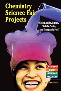 Chemistry Science Fair Projects Using Acids, Bases, Metals, Salts, and Inorganic Stuff (Chemistry! Best Science Projects)