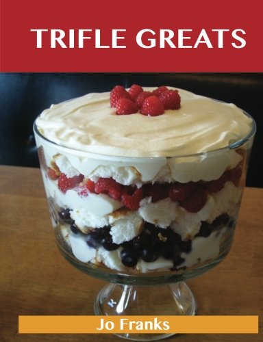 Trifle Greats: Delicious Trifle Recipes, The Top 60 Trifle Recipes