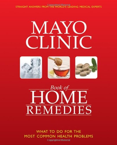 The Mayo Clinic Book of Home Remedies: What to Do For The Most Common Health Problems by Mayo Clinic