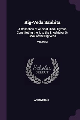Rig-Veda Sanhita: A Collection of Ancient Hindu Hymns Constituting the 1. to the 8. Ashtaka, Or Book of the Rig-Veda; Volume 3