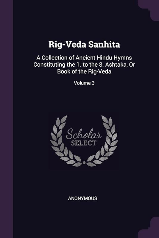 Rig-Veda Sanhita: A Collection of Ancient Hindu Hymns Constituting the 1. to the 8. Ashtaka, Or Book of the Rig-Veda; Volume 3 by Anonymous