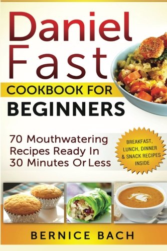 Daniel Fast Cookbook For Beginners - 70 Mouthwatering Recipes Ready In 30 Minutes Or Less (Breakfast, Lunch, Dinner & Snack Recipes Inside)