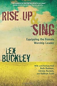 Rise Up and Sing: Equipping the Female Worship Leader by Lex Buckley