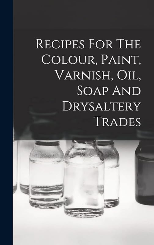Recipes For The Colour, Paint, Varnish, Oil, Soap And Drysaltery Trades by Anonymous