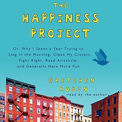 The Happiness Project: Or, Why I Spent a Year Trying to Sing in the Morning, Clean My Closets, Fight Right, Read Aristotle, and Generally Hav