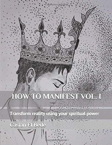 HOW TO MANIFEST VOL. I: Transform reality using your spiritual power by Casian El Bede