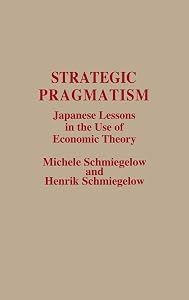 Strategic Pragmatism: Japanese Lessons in the Use of Economic Theory by Michele Schmiegelow