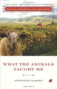 What the Animals Taught Me: Stories of Love and Healing from a Farm Animal Sanctuary by Stephanie Marohn