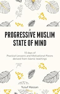 A PROGRESSIVE MUSLIM STATE OF MIND: 15 days of Practical Lessons and Motivational Pieces derived from Islamic teachings by Yusuf Hassan