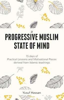 A PROGRESSIVE MUSLIM STATE OF MIND: 15 days of Practical Lessons and Motivational Pieces derived from Islamic teachings