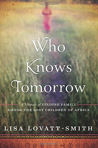 Who Knows Tomorrow: A Memoir of Finding Family among the Lost Children of Africa by Lisa Lovatt-Smith