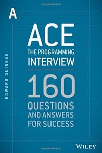 Ace the Programming Interview: 160 Questions and Answers for Success by Edward Guiness