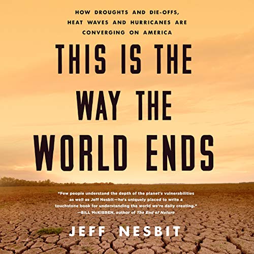 This Is the Way the World Ends: How Droughts and Die-offs, Heat Waves and Hurricanes Are Converging on America by Jeff Nesbit