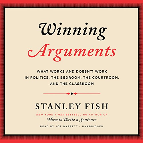 Winning Arguments: What Works and Doesn't Work in Politics, the Bedroom, the Courtroom, and the Classroom by Stanley Fish