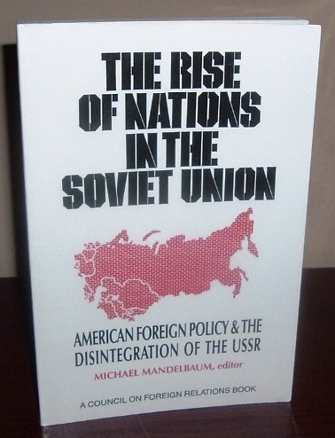 The Rise of Nations in the Soviet Union: American Foreign Policy & the Disintegration of the USSR by Michael Mandelbaum