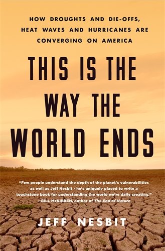 This Is the Way the World Ends: How Droughts and Die-offs, Heat Waves and Hurricanes Are Converging on America by JEFF NESBIT