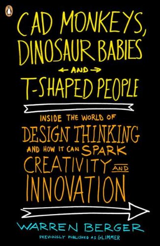 CAD Monkeys, Dinosaur Babies, and T-Shaped People: Inside the World of Design Thinking and How It Can Spark Creativity and Innovati on by Warren Berger