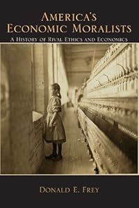 America's Economic Moralists: A History of Rival Ethics and Economics by Donald E. Frey