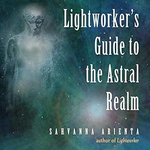 Lightworker's Guide to the Astral Realm by Sahvanna Arienta