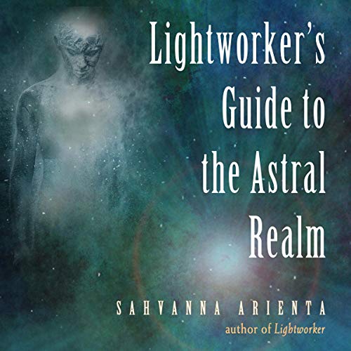 Lightworker's Guide to the Astral Realm by Sahvanna Arienta